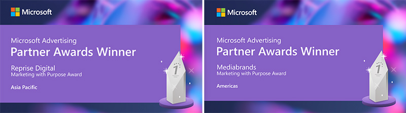 Microsoft Advertising Partner Awards Winner Reprise Digital for the Marketing with Purpose Award Asia Pacific and Microsoft Advertising Partner Awards Winner Mediabrands for the Marketing with Purpose Award Americas.